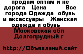 продам оптам и не дорога › Цена ­ 150 - Все города Одежда, обувь и аксессуары » Женская одежда и обувь   . Московская обл.,Долгопрудный г.